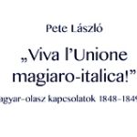 Pete László: „Viva l’Unione magiaro–italica!” Magyar-olasz kapcsolatok 1848–1849-ben